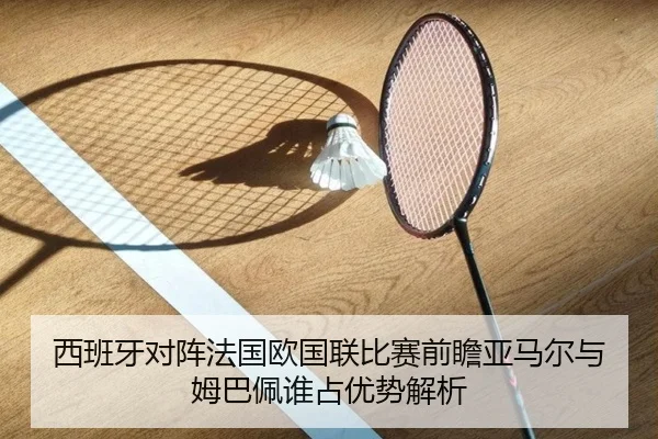 西班牙对阵法国欧国联比赛前瞻亚马尔与姆巴佩谁占优势解析